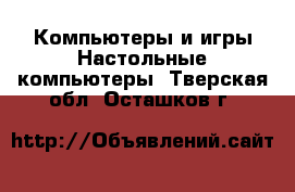 Компьютеры и игры Настольные компьютеры. Тверская обл.,Осташков г.